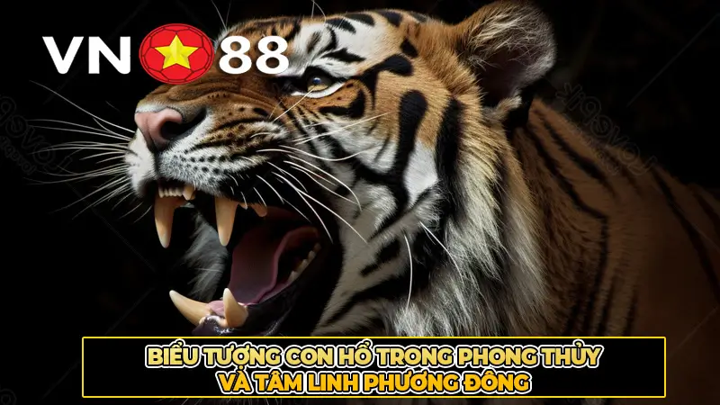 Biểu Tượng Con Hổ Trong Phong Thủy Và Tâm Linh Phương Đông